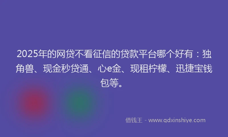 2025年的网贷不看征信的贷款平台哪个好有：独角兽、现金秒贷通、心e金、现租柠檬、迅捷宝钱包等。