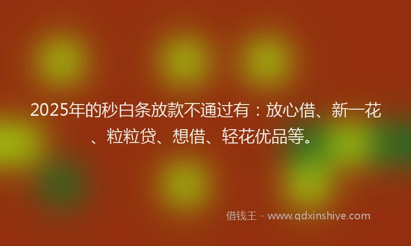 2025年的秒白条放款不通过有：放心借、新一花、粒粒贷、想借、轻花优品等。