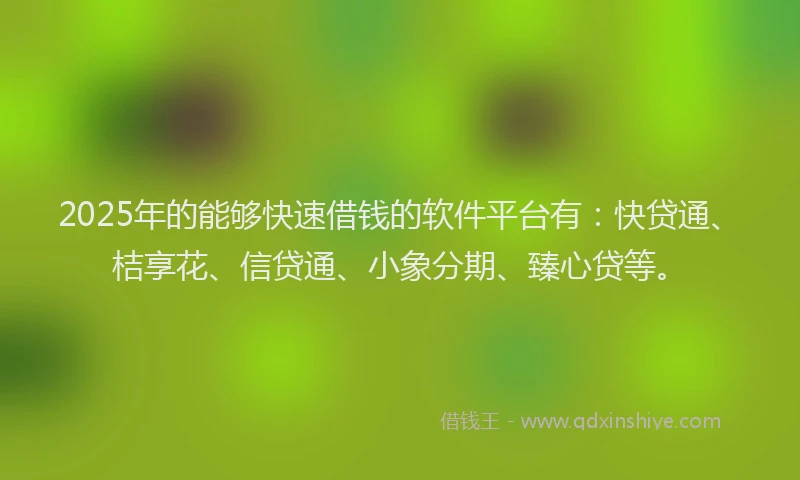 2025年的能够快速借钱的软件平台有:快贷通、桔享花、信贷通、小象分期、臻心贷等。