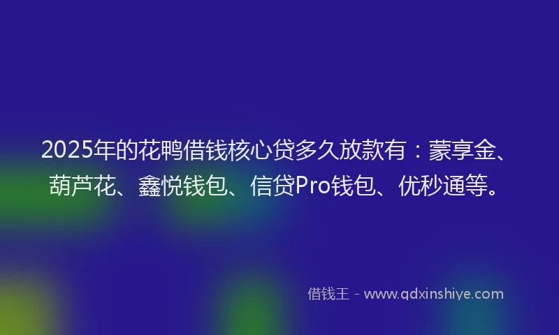 2025年的花鸭借钱核心贷多久放款有：蒙享金、葫芦花、鑫悦钱包、信贷Pro钱包、优秒通等。