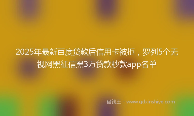 2025年最新百度贷款后信用卡被拒，罗列5个无视网黑征信黑3万贷款秒款app名单