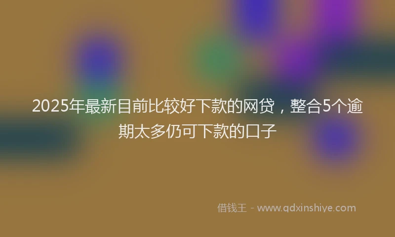 2025年最新目前比较好下款的网贷，整合5个逾期太多仍可下款的口子