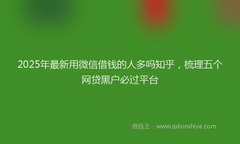 2025年最新用微信借钱的人多吗知乎，梳理五个网贷黑户必过平台