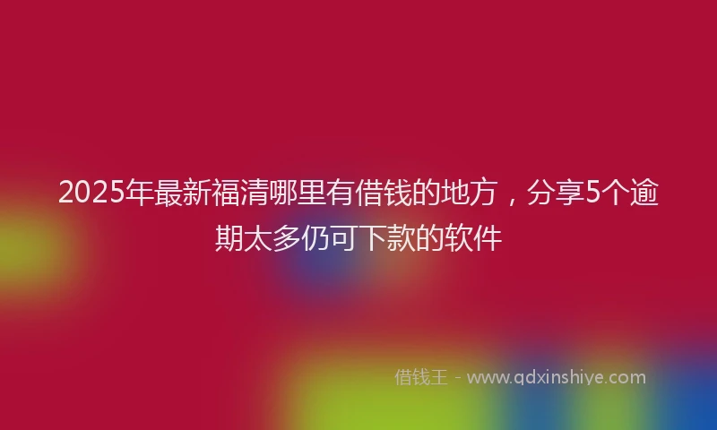 2025年最新福清哪里有借钱的地方，分享5个逾期太多仍可下款的软件