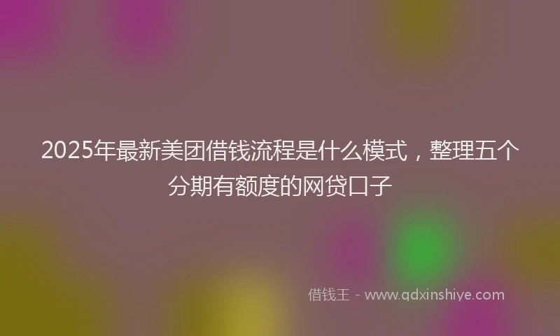 2025年最新美团借钱流程是什么模式，整理五个分期有额度的网贷口子