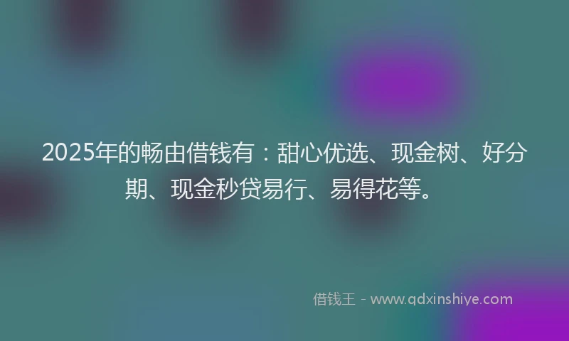 2025年的畅由借钱有：甜心优选、现金树、好分期、现金秒贷易行、易得花等。