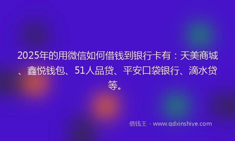 2025年的用微信如何借钱到银行卡有：天美商城、鑫悦钱包、51人品贷、平安口袋银行、滴水贷等。