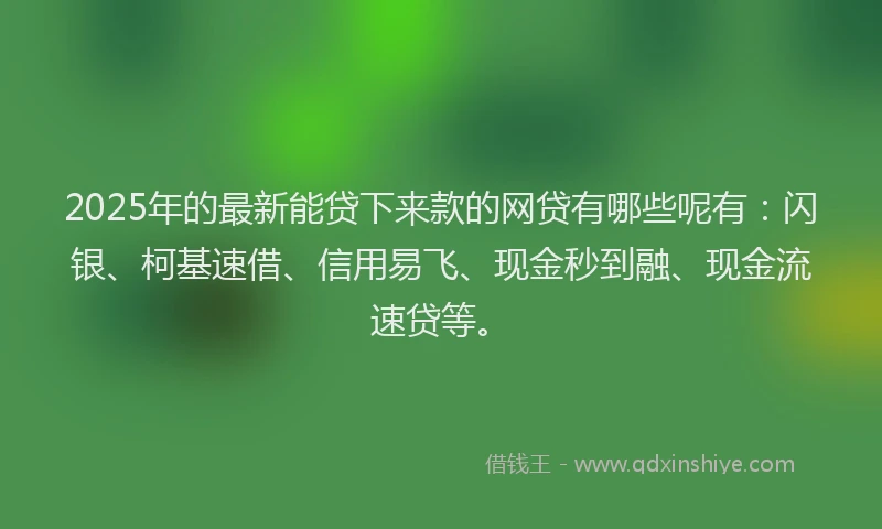 2025年的最新能贷下来款的网贷有哪些呢有：闪银、柯基速借、信用易飞、现金秒到融、现金流速贷等。