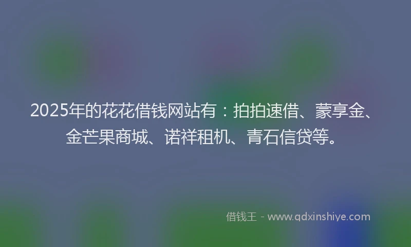2025年的花花借钱网站有：拍拍速借、蒙享金、金芒果商城、诺祥租机、青石信贷等。