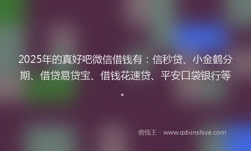 2025年的真好吧微信借钱有：信秒贷、小金鹤分期、借贷易贷宝、借钱花速贷、平安口袋银行等。