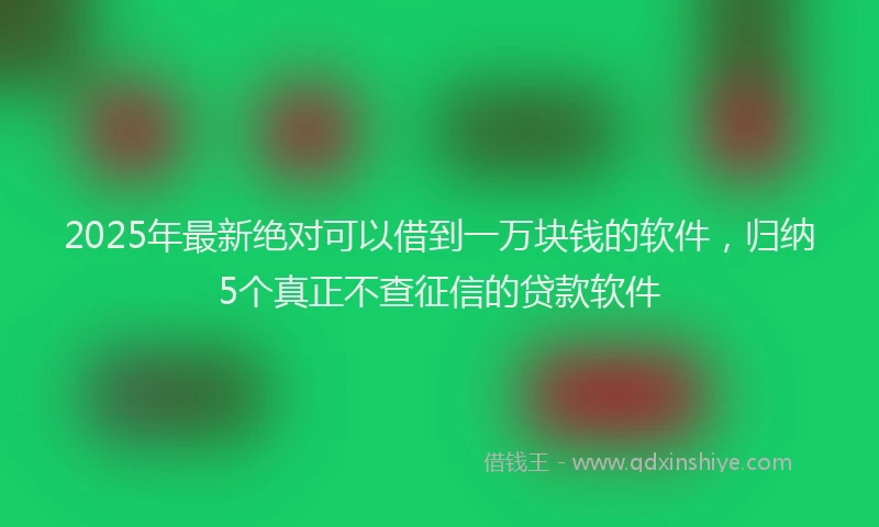 2025年最新绝对可以借到一万块钱的软件，归纳5个真正不查征信的贷款软件