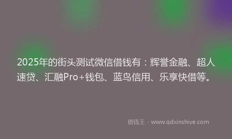 2025年的街头测试微信借钱有：辉誉金融、超人速贷、汇融Pro+钱包、蓝鸟信用、乐享快借等。