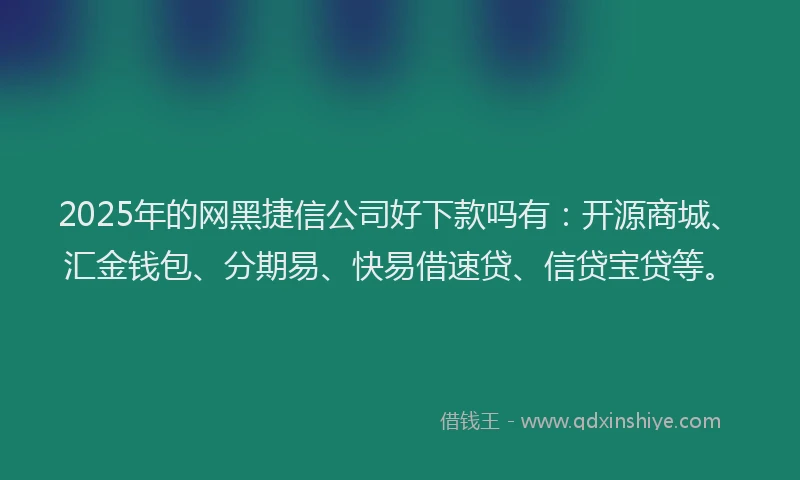 2025年的网黑捷信公司好下款吗有:开源商城、汇金钱包、分期易、快易借速贷、信贷宝贷等。