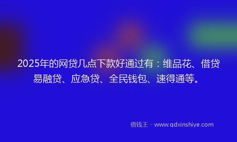 2025年的网贷几点下款好通过有:维品花、借贷易融贷、应急贷、全民钱包、速得通等。