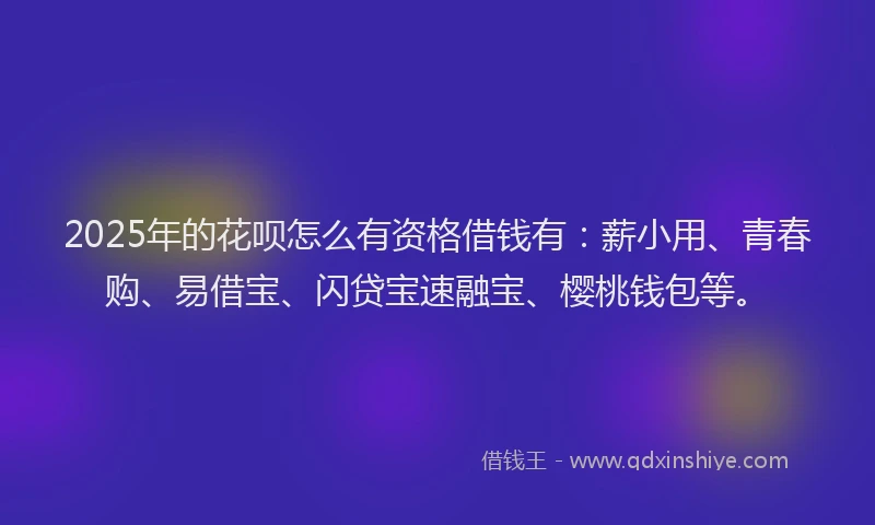 2025年的花呗怎么有资格借钱有：薪小用、青春购、易借宝、闪贷宝速融宝、樱桃钱包等。