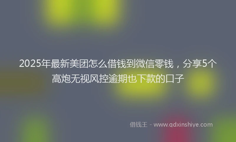 2025年最新美团怎么借钱到微信零钱，分享5个高炮无视风控逾期也下款的口子