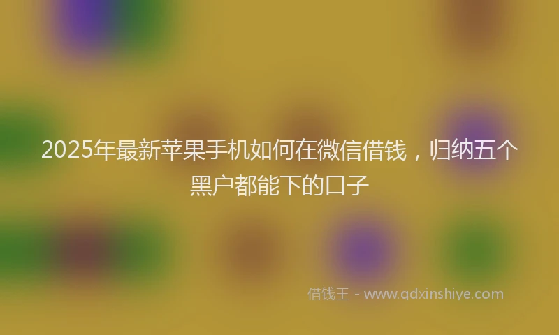 2025年最新苹果手机如何在微信借钱，归纳五个黑户都能下的口子
