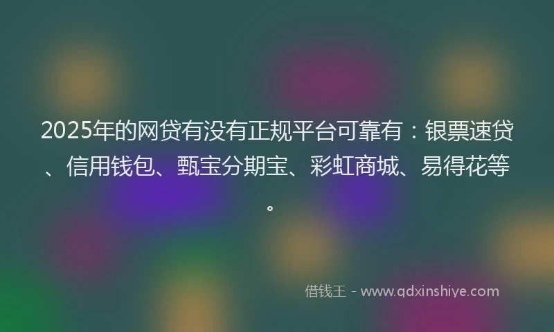 2025年的网贷有没有正规平台可靠有：银票速贷、信用钱包、甄宝分期宝、彩虹商城、易得花等。