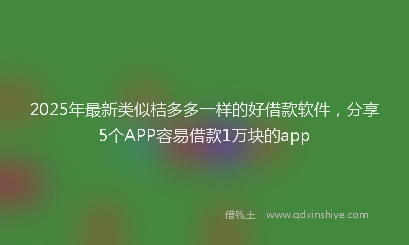 2025年最新类似桔多多一样的好借款软件，分享5个APP容易借款1万块的app