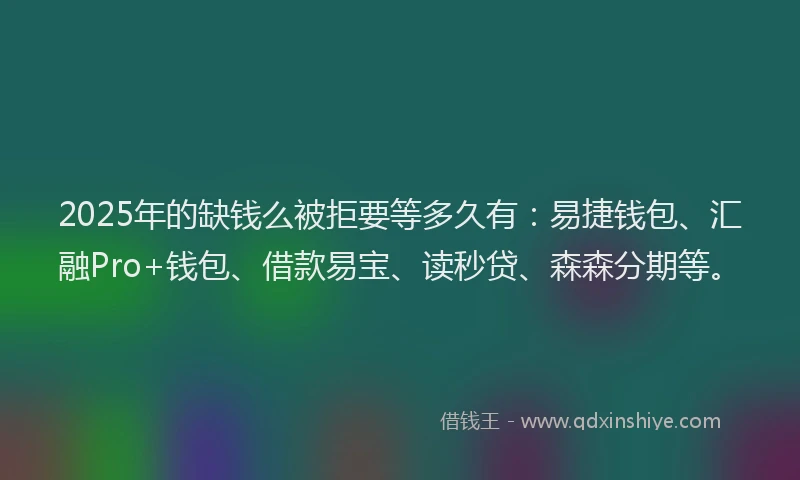 2025年的缺钱么被拒要等多久有：易捷钱包、汇融Pro+钱包、借款易宝、读秒贷、森森分期等。