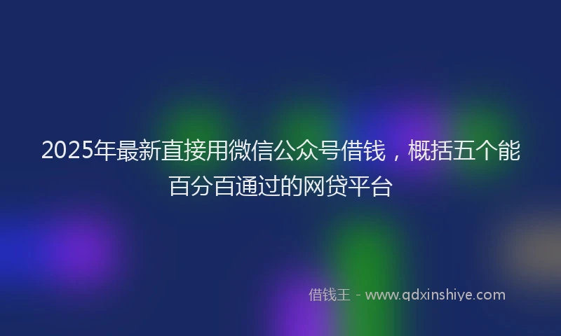 2025年最新直接用微信公众号借钱，概括五个能百分百通过的网贷平台