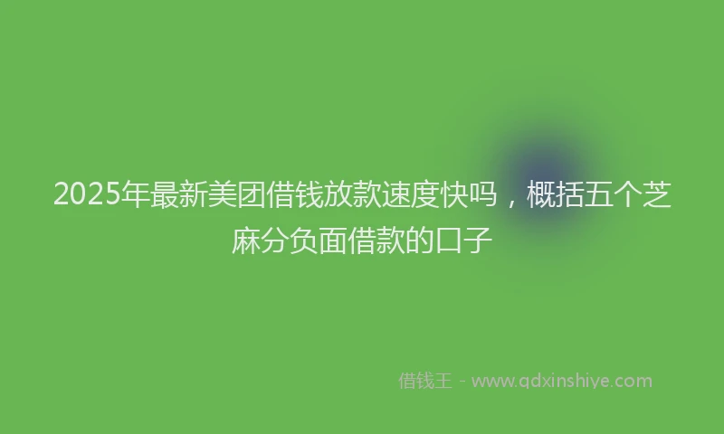 2025年最新美团借钱放款速度快吗，概括五个芝麻分负面借款的口子