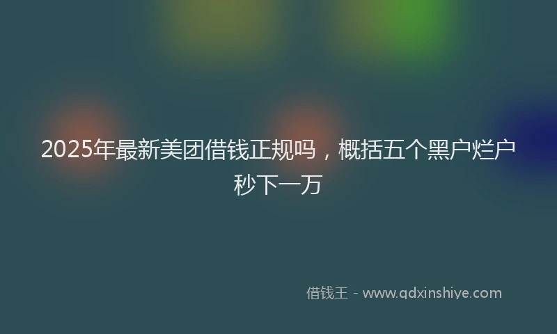 2025年最新美团借钱正规吗，概括五个黑户烂户秒下一万
