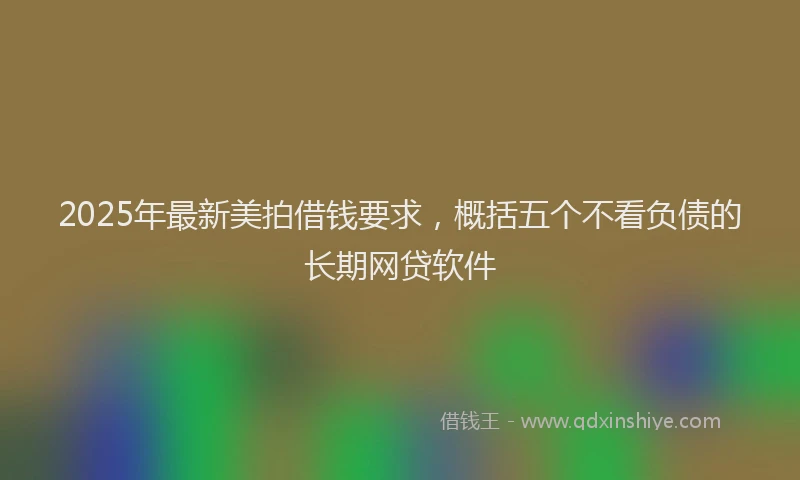 2025年最新美拍借钱要求，概括五个不看负债的长期网贷软件