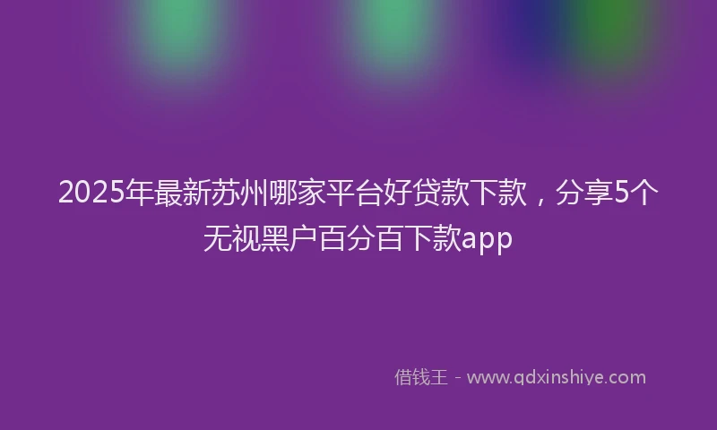 2025年最新苏州哪家平台好贷款下款，分享5个无视黑户百分百下款app