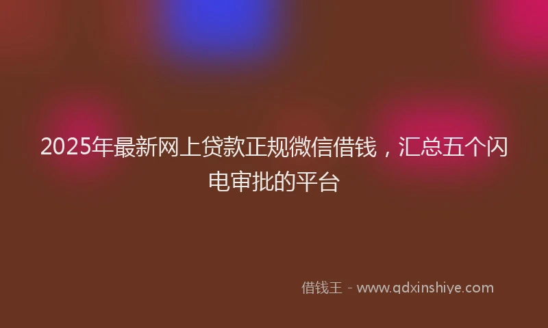 2025年最新网上贷款正规微信借钱，汇总五个闪电审批的平台