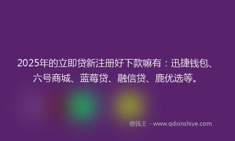 2025年的立即贷新注册好下款嘛有：迅捷钱包、六号商城、蓝莓贷、融信贷、鹿优选等。