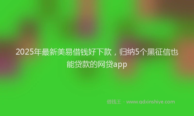 2025年最新美易借钱好下款，归纳5个黑征信也能贷款的网贷app