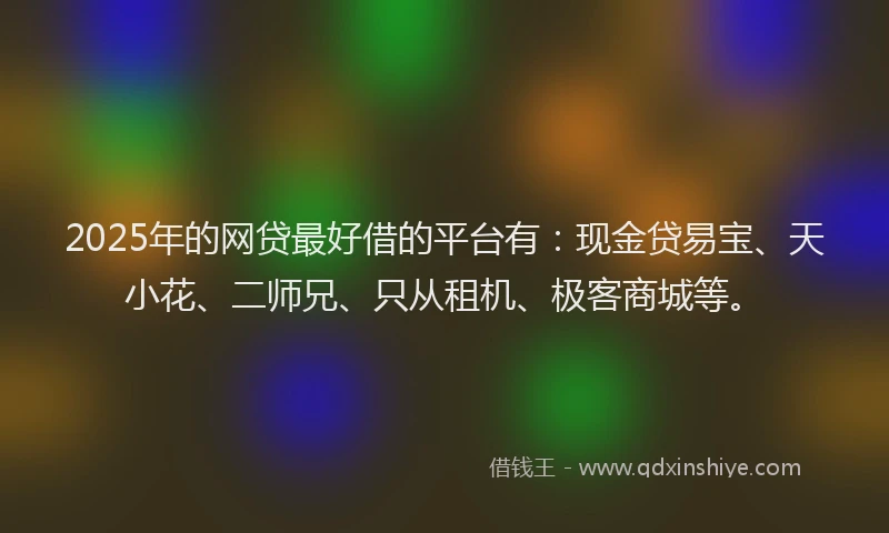 2025年的网贷最好借的平台有：现金贷易宝、天小花、二师兄、只从租机、极客商城等。