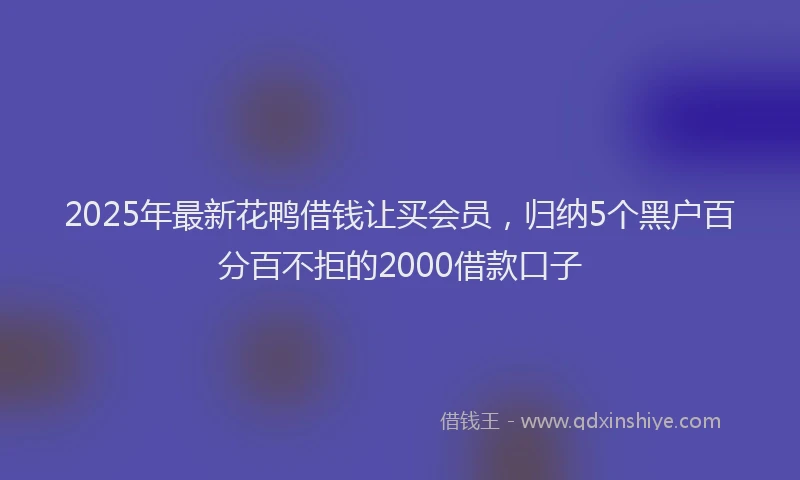 2025年最新花鸭借钱让买会员，归纳5个黑户百分百不拒的2000借款口子