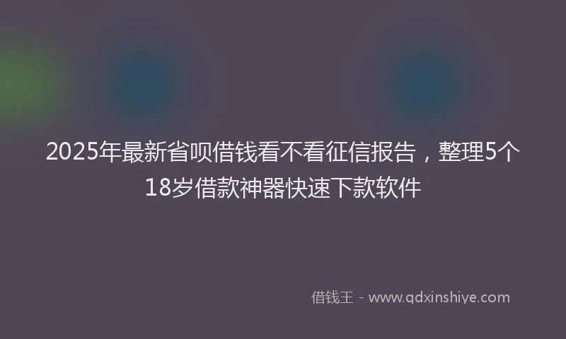 2025年最新省呗借钱看不看征信报告，整理5个18岁借款神器快速下款软件