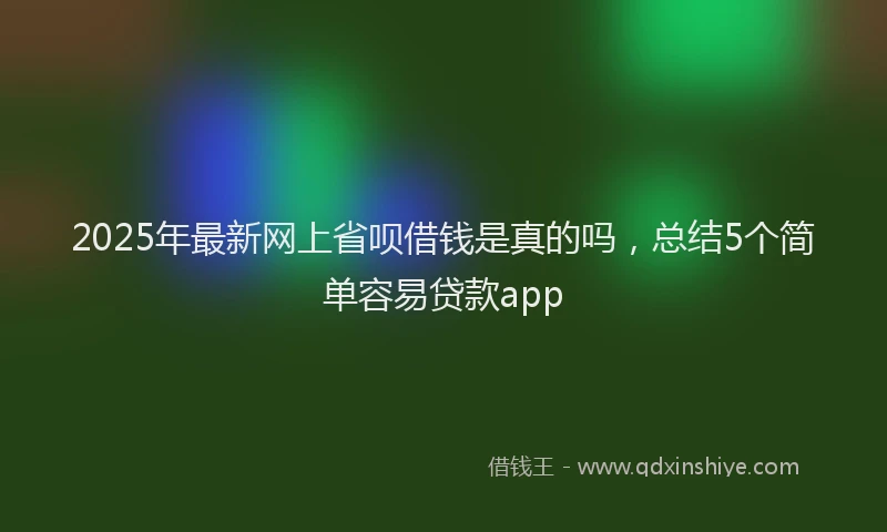 2025年最新网上省呗借钱是真的吗，总结5个简单容易贷款app