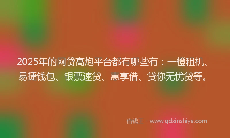 2025年的网贷高炮平台都有哪些有：一橙租机、易捷钱包、银票速贷、惠享借、贷你无忧贷等。