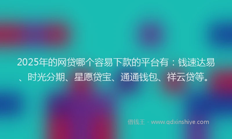 2025年的网贷哪个容易下款的平台有：钱速达易、时光分期、星愿贷宝、通通钱包、祥云贷等。