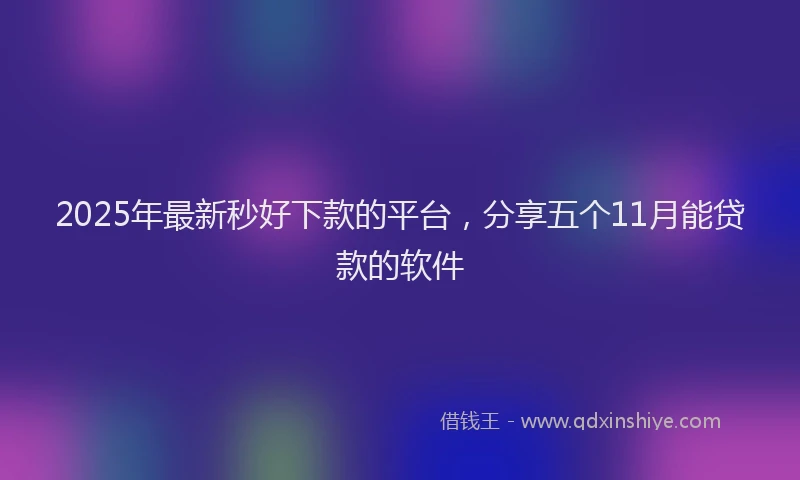 2025年最新秒好下款的平台，分享五个11月能贷款的软件