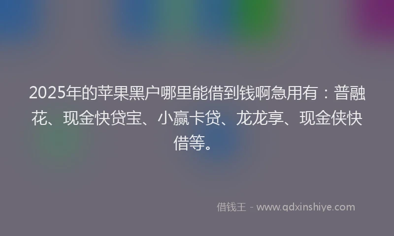 2025年的苹果黑户哪里能借到钱啊急用有：普融花、现金快贷宝、小赢卡贷、龙龙享、现金侠快借等。