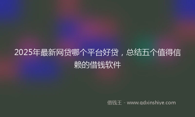 2025年最新网贷哪个平台好贷，总结五个值得信赖的借钱软件