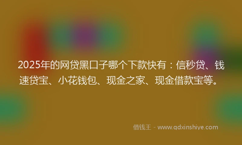 2025年的网贷黑口子哪个下款快有：信秒贷、钱速贷宝、小花钱包、现金之家、现金借款宝等。