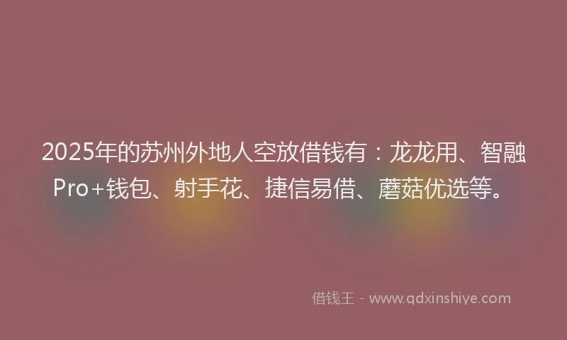 2025年的苏州外地人空放借钱有：龙龙用、智融Pro+钱包、射手花、捷信易借、蘑菇优选等。