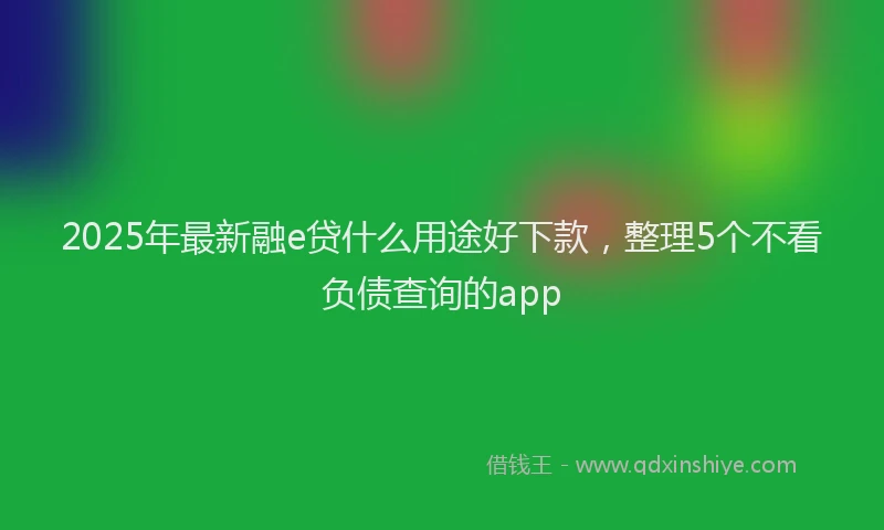 2025年最新融e贷什么用途好下款，整理5个不看负债查询的app