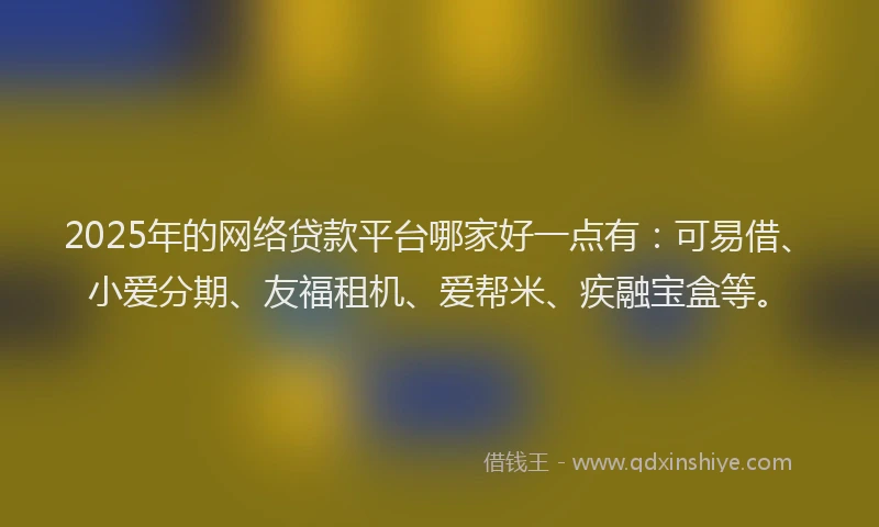 2025年的网络贷款平台哪家好一点有：可易借、小爱分期、友福租机、爱帮米、疾融宝盒等。