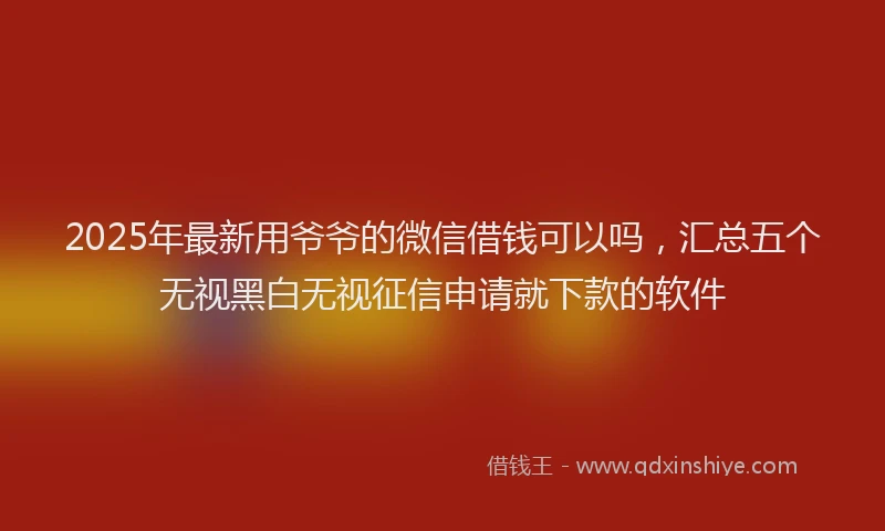 2025年最新用爷爷的微信借钱可以吗，汇总五个无视黑白无视征信申请就下款的软件