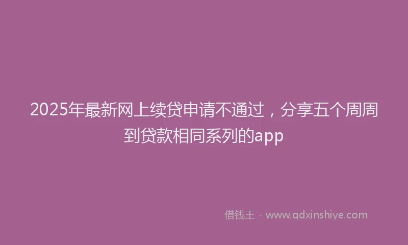2025年最新网上续贷申请不通过，分享五个周周到贷款相同系列的app