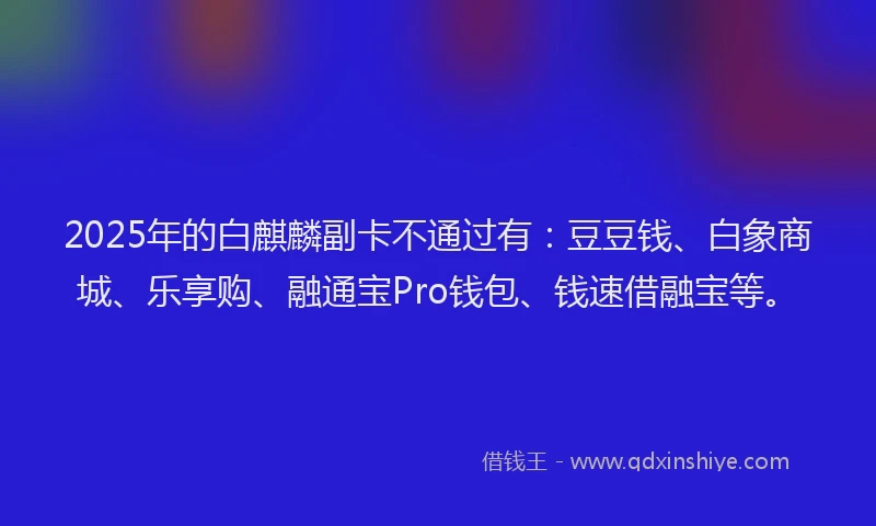 2025年的白麒麟副卡不通过有：豆豆钱、白象商城、乐享购、融通宝Pro钱包、钱速借融宝等。
