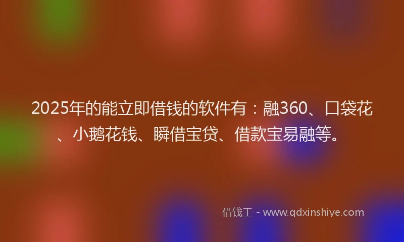 2025年的能立即借钱的软件有：融360、口袋花、小鹅花钱、瞬借宝贷、借款宝易融等。