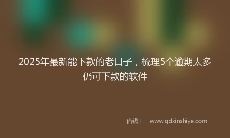 2025年最新能下款的老口子，梳理5个逾期太多仍可下款的软件